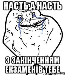 Насть,а Насть з закінченням екзаменів тебе, Мем Forever Alone