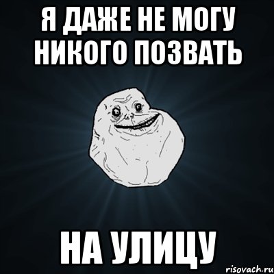 Я даже не могу никого позвать на улицу, Мем Forever Alone