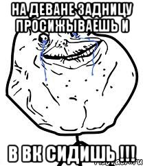 НА ДЕВАНЕ ЗАДНИЦУ ПРОСИЖЫВАЕШЬ И В ВК СИДИШЬ !!!, Мем Forever Alone