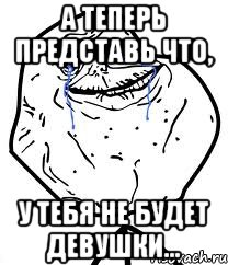 а теперь представь что, у тебя не будет девушки..., Мем Forever Alone