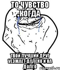 то чувство когда твой лучший друг уезжает далеко и на долго, Мем Forever Alone