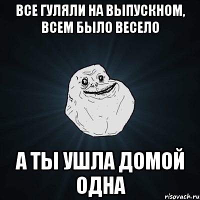 все гуляли на выпускном, всем было весело а ты ушла домой одна, Мем Forever Alone