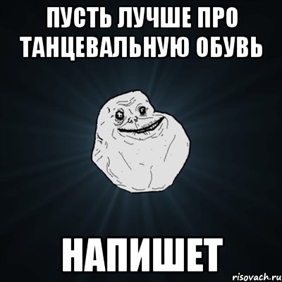 пусть лучше про танцевальную обувь напишет, Мем Forever Alone