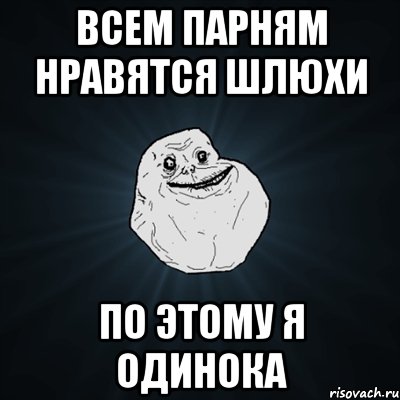 Всем парням нравятся шлюхи По этому я ОДИНОКА, Мем Forever Alone