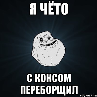 Я ЧЁТО С КОКСОМ ПЕРЕБОРЩИЛ, Мем Forever Alone