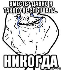 вместе? давно я такого не слышала.. никогда, Мем Forever Alone