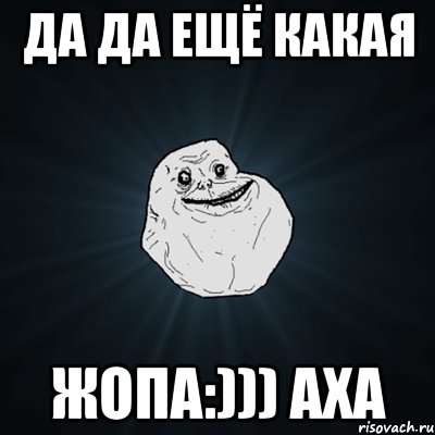 да да ещё какая жопа:))) аха, Мем Forever Alone