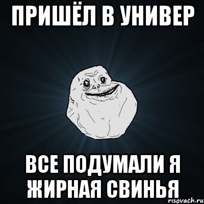 Пришёл в универ Все подумали я жирная свинья, Мем Forever Alone