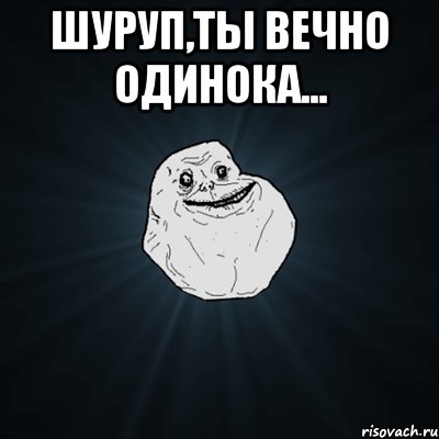 Шуруп,ты вечно одинока... , Мем Forever Alone