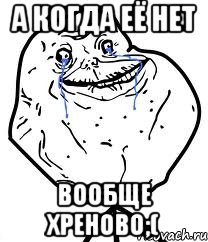 А когда её нет вообще хреново;(, Мем Forever Alone