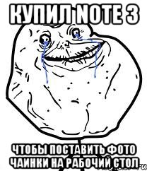 Купил note 3 чтобы поставить фото чаинки на рабочий стол, Мем Forever Alone