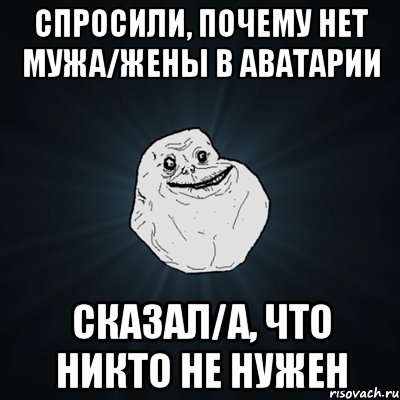 СПРОСИЛИ, ПОЧЕМУ НЕТ МУЖА/ЖЕНЫ В АВАТАРИИ СКАЗАЛ/А, ЧТО НИКТО НЕ НУЖЕН, Мем Forever Alone