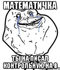 Математичка Ты на писал контрольную на 8, Мем Forever Alone