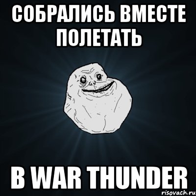 Собрались вместе полетать в War Thunder, Мем Forever Alone