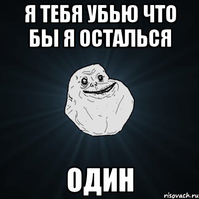 я тебя убью что бы я осталься один, Мем Forever Alone