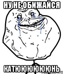 Ну не обижайся Катююююююнь, Мем Forever Alone