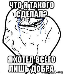 Что я такого сделал? Я хотел всего лишь добра, Мем Forever Alone