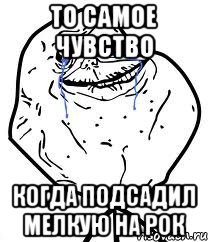 ТО самое чувство когда подсадил мелкую на РОК, Мем Forever Alone