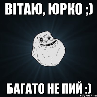 Вітаю, Юрко ;) Багато не пий :), Мем Forever Alone