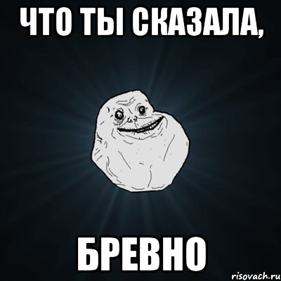 Что ты сказала, Бревно, Мем Forever Alone