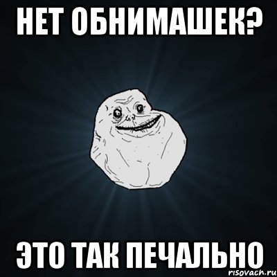 нет обнимашек? это так печально, Мем Forever Alone