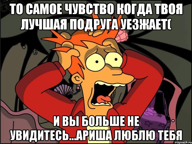 то самое чувство когда твоя лучшая подруга уезжает( и вы больше не увидитесь...Ариша люблю тебя, Мем Фрай в панике