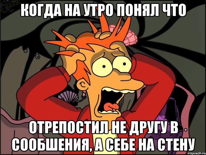 Когда на утро понял что отрепостил не другу в сообшения, а себе на стену, Мем Фрай в панике