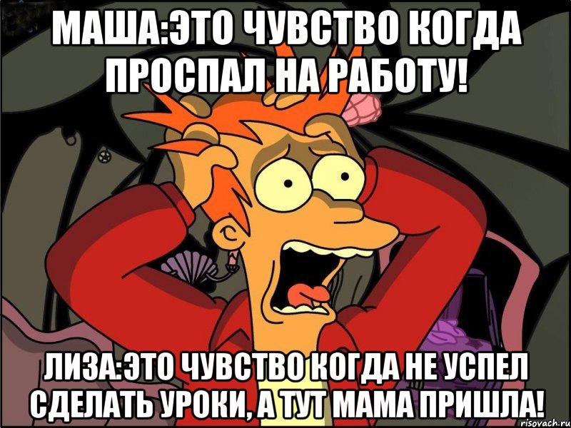 Маша:Это чувство когда проспал на работу! Лиза:Это чувство когда не успел сделать уроки, а тут мама пришла!, Мем Фрай в панике