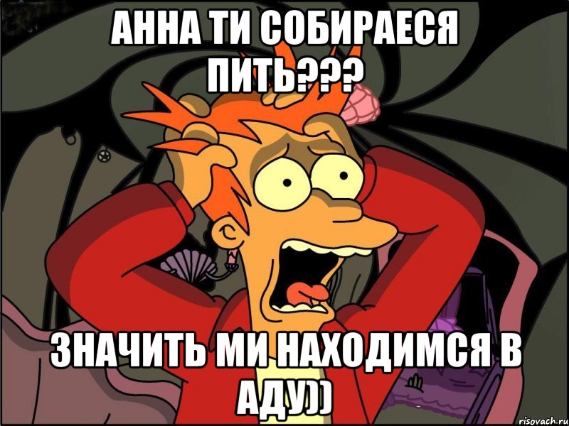 Анна ти собираеся пить??? Значить ми находимся в аду)), Мем Фрай в панике