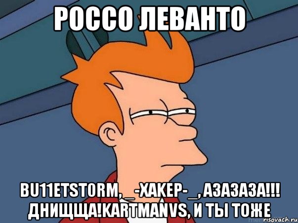 россо леванто bu11etst0rm, _-XAKEP-_, АЗАЗАЗА!!! Днищща!kartmanVS, и ты тоже, Мем  Фрай (мне кажется или)