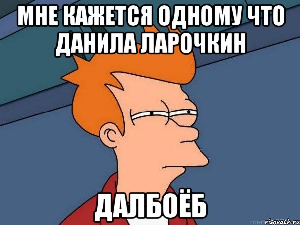 мне кажется одному что ДАНИЛА ЛАРОЧКИН Далбоёб, Мем  Фрай (мне кажется или)