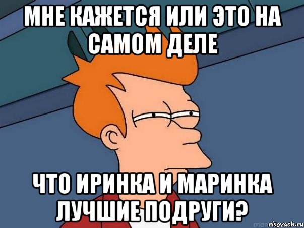 Мне кажется или это на самом деле что Иринка и Маринка лучшие подруги?, Мем  Фрай (мне кажется или)