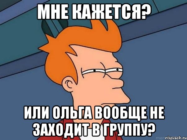 Мне кажется? Или Ольга вообще не заходит в группу?, Мем  Фрай (мне кажется или)