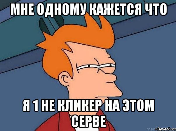 МНЕ ОДНОМУ КАЖЕТСЯ ЧТО Я 1 НЕ КЛИКЕР НА ЭТОМ СЕРВЕ, Мем  Фрай (мне кажется или)