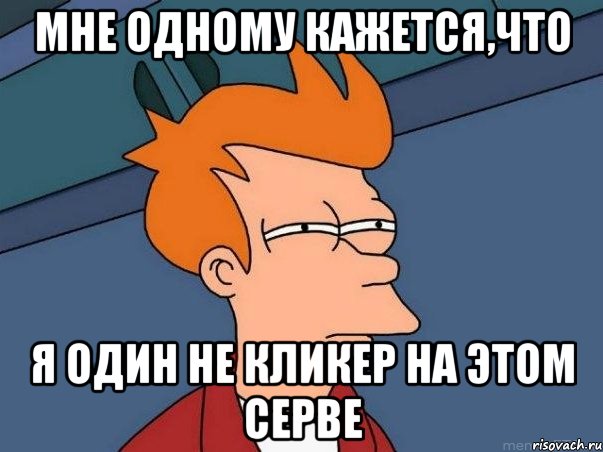 МНЕ ОДНОМУ КАЖЕТСЯ,ЧТО Я ОДИН НЕ КЛИКЕР НА ЭТОМ СЕРВЕ, Мем  Фрай (мне кажется или)