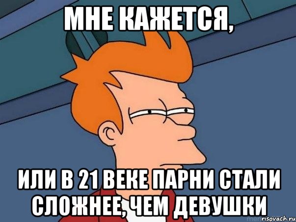 Мне кажется, или в 21 веке парни стали сложнее, чем девушки, Мем  Фрай (мне кажется или)