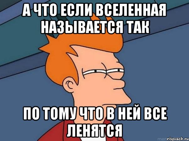 А ЧТО ЕСЛИ ВСЕЛЕННАЯ НАЗЫВАЕТСЯ ТАК ПО ТОМУ ЧТО В НЕЙ ВСЕ ЛЕНЯТСЯ, Мем  Фрай (мне кажется или)