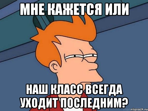 мне кажется или наш класс всегда уходит последним?, Мем  Фрай (мне кажется или)