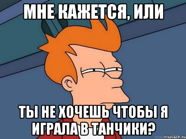 МНЕ КАЖЕТСЯ, ИЛИ ТЫ НЕ ХОЧЕШЬ ЧТОБЫ Я ИГРАЛА В ТАНЧИКИ?, Мем  Фрай (мне кажется или)