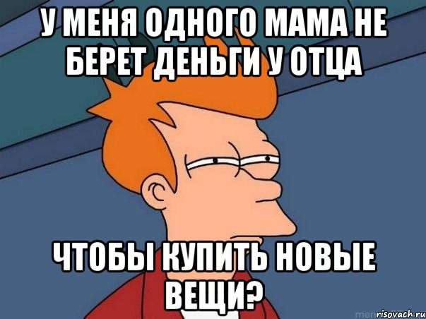 У меня одного мама не берет деньги у отца Чтобы купить новые вещи?, Мем  Фрай (мне кажется или)