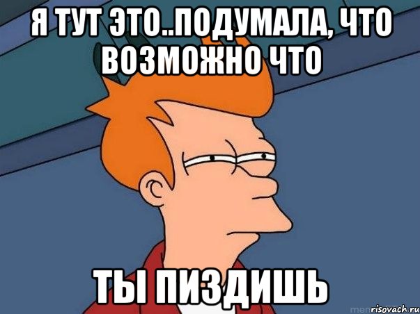 Я тут это..подумала, что возможно что ты пиздишь, Мем  Фрай (мне кажется или)