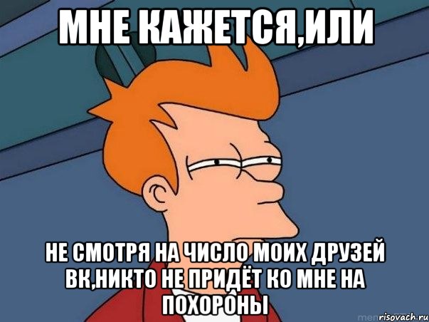 Мне кажется,или Не смотря на число моих друзей Вк,никто не придёт ко мне на похороны, Мем  Фрай (мне кажется или)