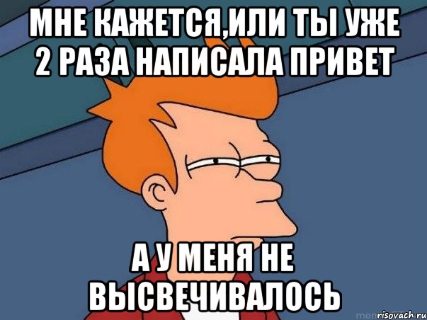 мне кажется,или ты уже 2 раза написала привет а у меня не высвечивалось, Мем  Фрай (мне кажется или)