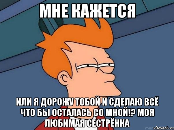 Мне кажется или я дорожу тобой и сделаю всё что бы осталась со мной!? моя любимая сестрёнка, Мем  Фрай (мне кажется или)