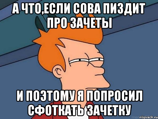 А что,если Сова пиздит про зачеты И поэтому я попросил сфоткать зачетку, Мем  Фрай (мне кажется или)