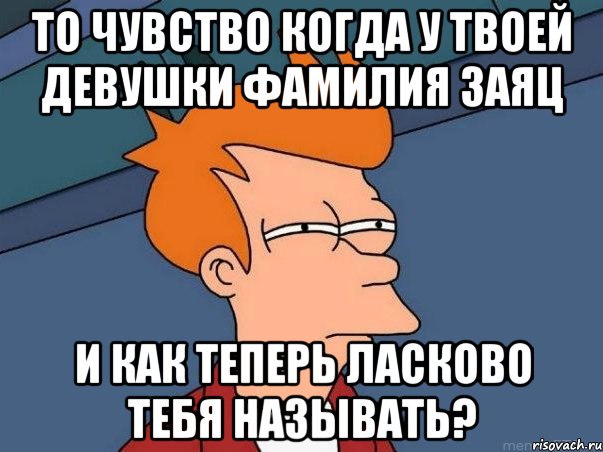 То чувство когда у твоей девушки фамилия ЗАЯЦ и как теперь ласково тебя называть?, Мем  Фрай (мне кажется или)