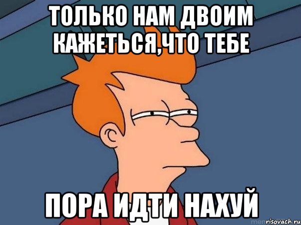 Только нам двоим кажеться,что тебе Пора идти нахуй, Мем  Фрай (мне кажется или)