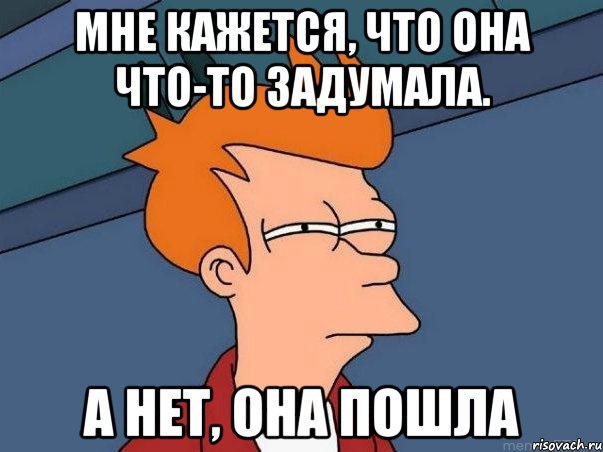 Мне кажется, что она что-то задумала. А нет, она пошла, Мем  Фрай (мне кажется или)