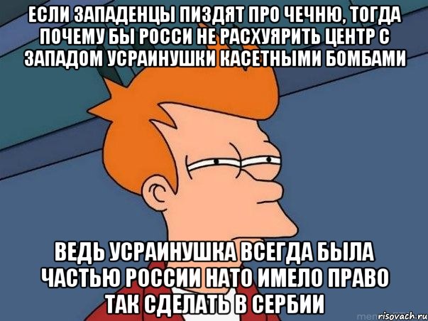 Если западенцы пиздят про Чечню, тогда почему бы Росси не расхуярить центр с западом усраинушки касетными бомбами ведь усраинушка всегда была частью России НАТО имело право так сделать в Сербии, Мем  Фрай (мне кажется или)