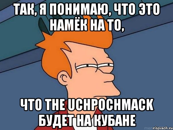 так, я понимаю, что это намёк на то, что The Uchpochmack будет на Кубане, Мем  Фрай (мне кажется или)